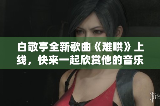 白敬亭全新歌曲《難哄》上線，快來(lái)一起欣賞他的音樂(lè)魅力吧
