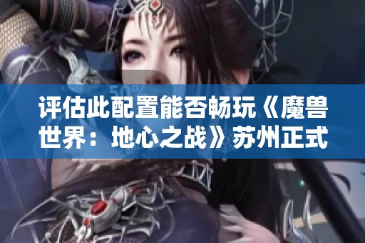 評(píng)估此配置能否暢玩《魔獸世界：地心之戰(zhàn)》蘇州正式服的可行性分析