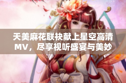 天美麻花聯(lián)袂獻上星空高清MV，盡享視聽盛宴與美妙旋律