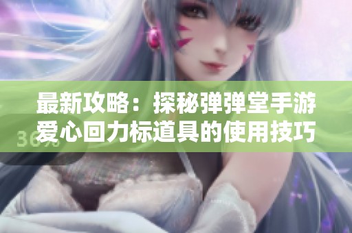 最新攻略：探秘彈彈堂手游愛心回力標道具的使用技巧與效果分析