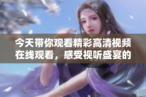今天帶你觀看精彩高清視頻在線觀看，感受視聽(tīng)盛宴的絕妙體驗(yàn)！