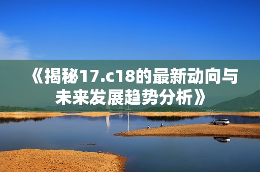 《揭秘17.c18的最新動向與未來發(fā)展趨勢分析》