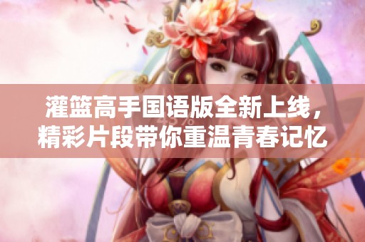 灌籃高手國語版全新上線，精彩片段帶你重溫青春記憶