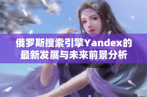 俄羅斯搜索引擎Yandex的最新發(fā)展與未來前景分析