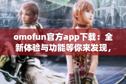 omofun官方app下載：全新體驗與功能等你來發(fā)現(xiàn)，速來下載吧！