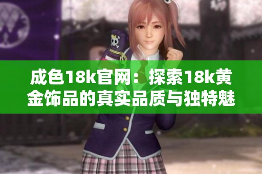 成色18k官網(wǎng)：探索18k黃金飾品的真實(shí)品質(zhì)與獨(dú)特魅力
