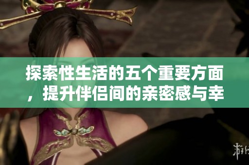探索性生活的五個(gè)重要方面，提升伴侶間的親密感與幸福感