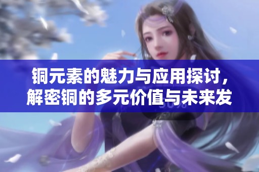 銅元素的魅力與應(yīng)用探討，解密銅的多元價(jià)值與未來發(fā)展前景