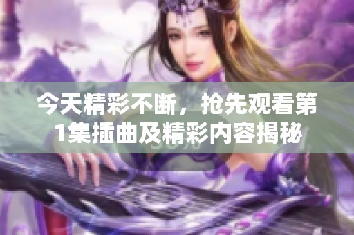 今天精彩不斷，搶先觀看第1集插曲及精彩內(nèi)容揭秘