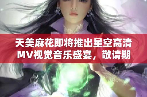 天美麻花即將推出星空高清MV視覺音樂盛宴，敬請期待震撼體驗