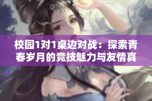 校園1對(duì)1桌邊對(duì)戰(zhàn)：探索青春歲月的競(jìng)技魅力與友情真諦