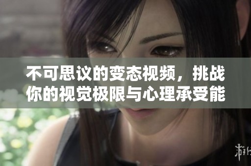 不可思議的變態(tài)視頻，挑戰(zhàn)你的視覺極限與心理承受能力