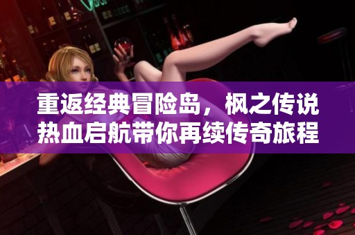 重返經(jīng)典冒險島，楓之傳說熱血啟航帶你再續(xù)傳奇旅程