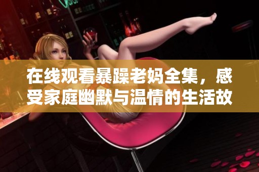 在線觀看暴躁老媽全集，感受家庭幽默與溫情的生活故事