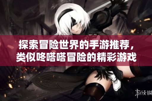 探索冒險世界的手游推薦，類似咚嗒嗒冒險的精彩游戲合集