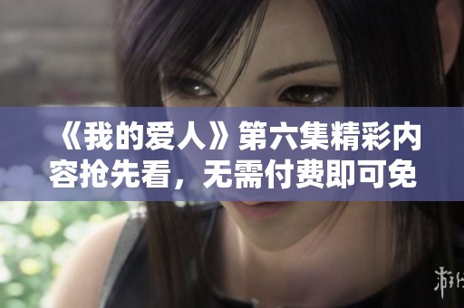 《我的愛人》第六集精彩內(nèi)容搶先看，無需付費即可免費觀看！