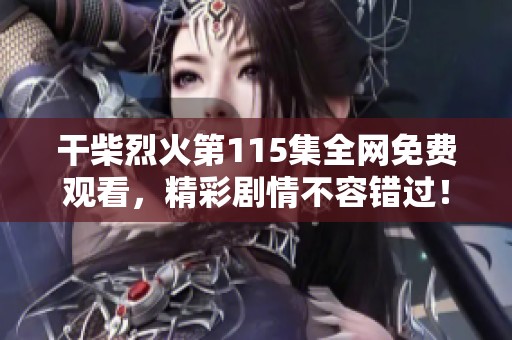 干柴烈火第115集全網(wǎng)免費(fèi)觀看，精彩劇情不容錯(cuò)過！