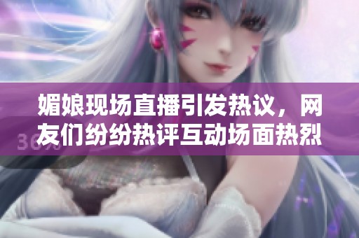 媚娘現(xiàn)場(chǎng)直播引發(fā)熱議，網(wǎng)友們紛紛熱評(píng)互動(dòng)場(chǎng)面熱烈