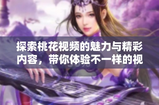 探索桃花視頻的魅力與精彩內(nèi)容，帶你體驗(yàn)不一樣的視聽(tīng)享受
