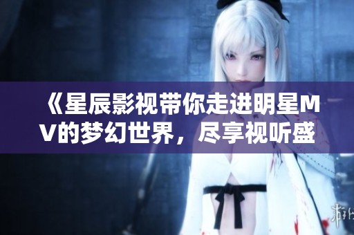 《星辰影視帶你走進(jìn)明星MV的夢幻世界，盡享視聽盛宴》