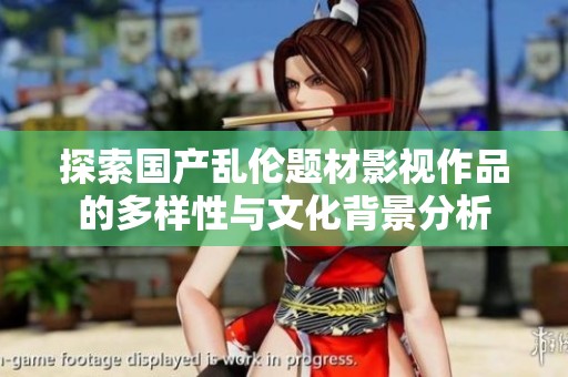探索國產(chǎn)亂倫題材影視作品的多樣性與文化背景分析