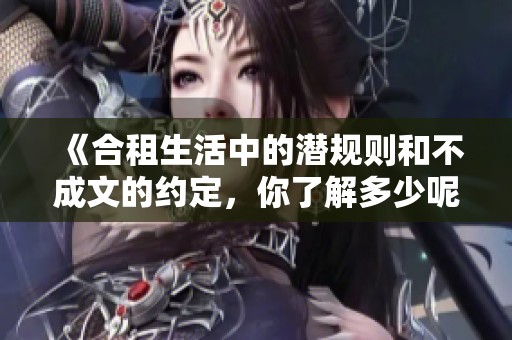 《合租生活中的潛規(guī)則和不成文的約定，你了解多少呢》