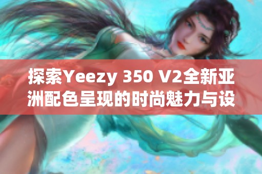 探索Yeezy 350 V2全新亞洲配色呈現(xiàn)的時尚魅力與設(shè)計理念