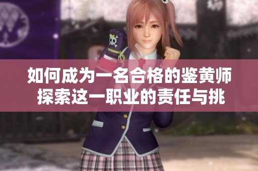 如何成為一名合格的鑒黃師 探索這一職業(yè)的責任與挑戰(zhàn)