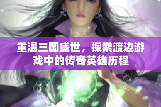 重溫三國盛世，探索渡邊游戲中的傳奇英雄歷程
