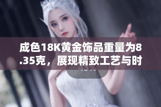 成色18K黃金飾品重量為8.35克，展現(xiàn)精致工藝與時(shí)尚魅力