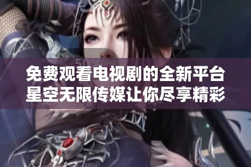 免費(fèi)觀看電視劇的全新平臺(tái)星空無限傳媒讓你盡享精彩影視體驗(yàn)