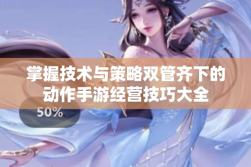 掌握技術(shù)與策略雙管齊下的動(dòng)作手游經(jīng)營(yíng)技巧大全