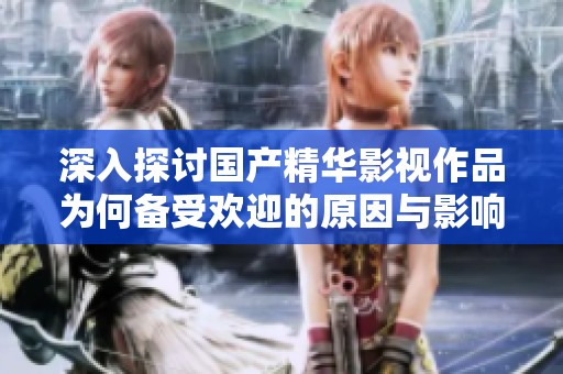 深入探討國(guó)產(chǎn)精華影視作品為何備受歡迎的原因與影響