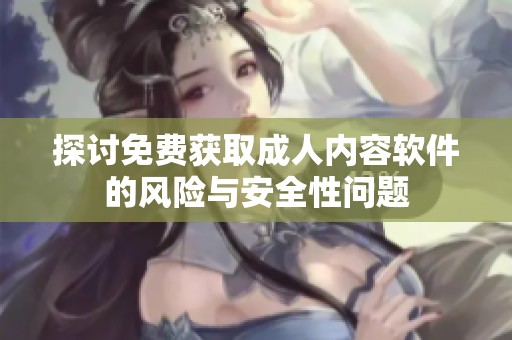 探討免費獲取成人內(nèi)容軟件的風(fēng)險與安全性問題