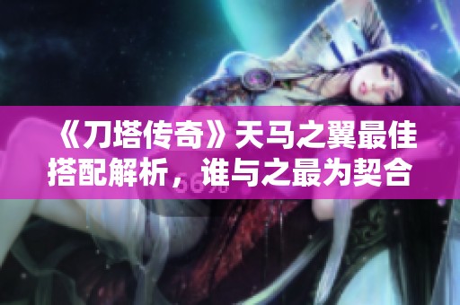 《刀塔傳奇》天馬之翼最佳搭配解析，誰與之最為契合？