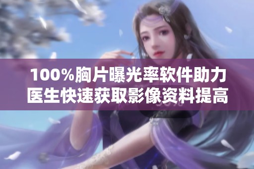 100%胸片曝光率軟件助力醫(yī)生快速獲取影像資料提高診斷效率
