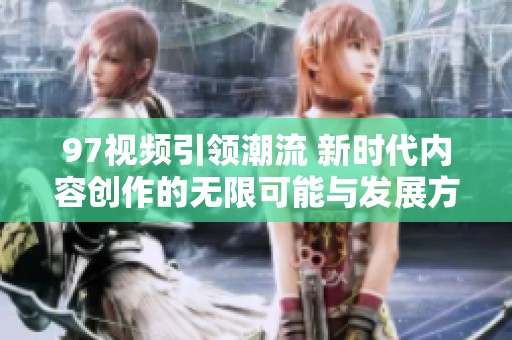97視頻引領(lǐng)潮流 新時(shí)代內(nèi)容創(chuàng)作的無(wú)限可能與發(fā)展方向探討