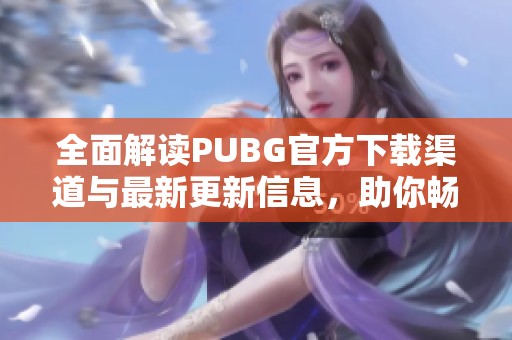 全面解讀PUBG官方下載渠道與最新更新信息，助你暢享游戲體驗