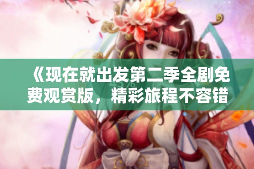《現(xiàn)在就出發(fā)第二季全劇免費(fèi)觀賞版，精彩旅程不容錯(cuò)過》
