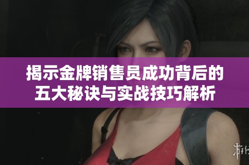 揭示金牌銷售員成功背后的五大秘訣與實(shí)戰(zhàn)技巧解析