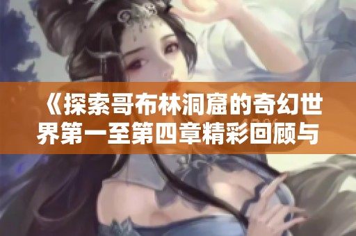 《探索哥布林洞窟的奇幻世界第一至第四章精彩回顧與冒險(xiǎn)旅程》