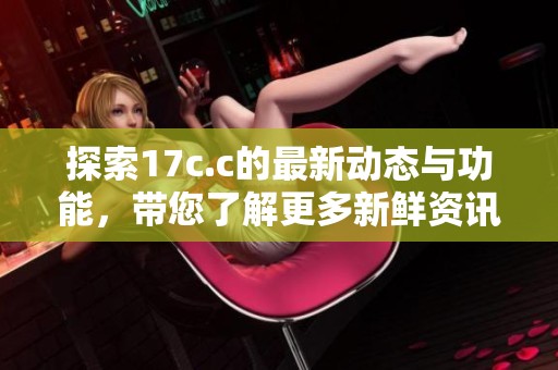 探索17c.c的最新動態(tài)與功能，帶您了解更多新鮮資訊