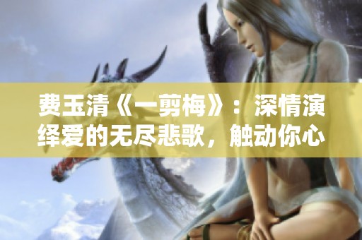 費(fèi)玉清《一剪梅》：深情演繹愛的無(wú)盡悲歌，觸動(dòng)你心了嗎