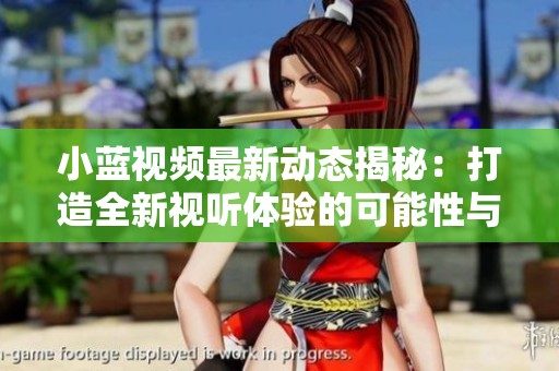 小藍(lán)視頻最新動(dòng)態(tài)揭秘：打造全新視聽(tīng)體驗(yàn)的可能性與挑戰(zhàn)