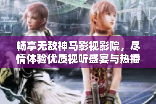 暢享無敵神馬影視影院，盡情體驗優(yōu)質(zhì)視聽盛宴與熱播影片推薦