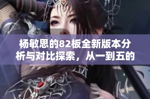 楊敏思的82板全新版本分析與對比探索，從一到五的精彩變化揭秘