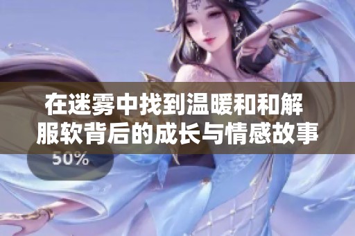 在迷霧中找到溫暖和和解 服軟背后的成長與情感故事