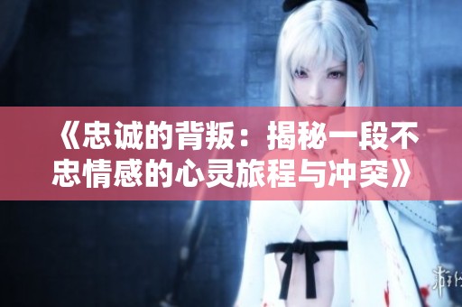 《忠誠(chéng)的背叛：揭秘一段不忠情感的心靈旅程與沖突》