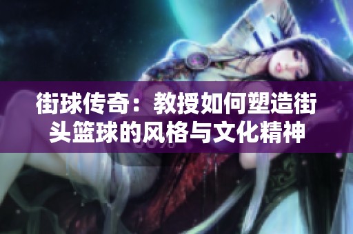 街球傳奇：教授如何塑造街頭籃球的風(fēng)格與文化精神
