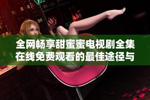全網(wǎng)暢享甜蜜蜜電視劇全集在線免費(fèi)觀看的最佳途徑與方法